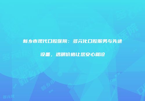 新乡市现代口腔医院：多元化口腔服务与先进设备，透明价格让您安心就诊