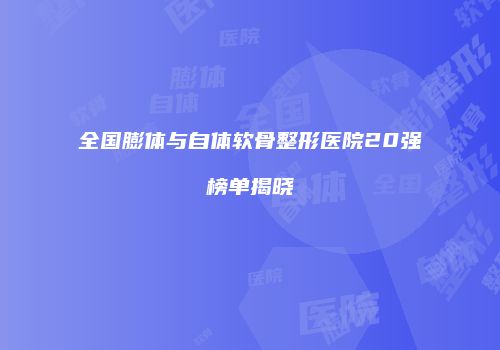 全国膨体与自体软骨整形医院20强榜单揭晓