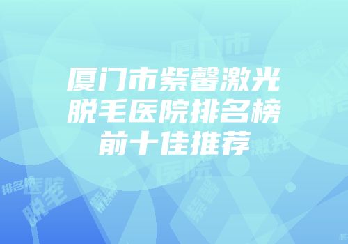 厦门市紫馨激光脱毛医院排名榜前十佳推荐