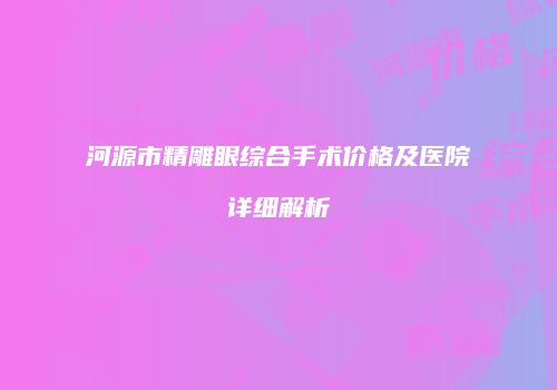 河源市精雕眼综合手术价格及医院详细解析