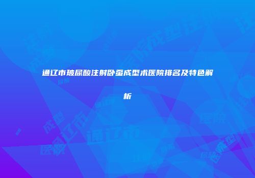 通辽市玻尿酸注射卧蚕成型术医院排名及特色解析