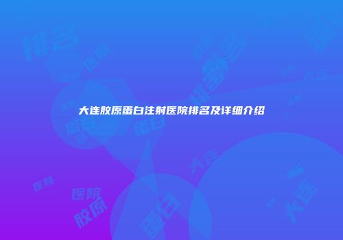 大连胶原蛋白注射医院排名及详细介绍