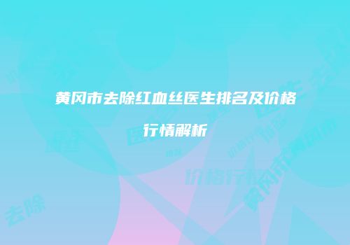 黄冈市去除红血丝医生排名及价格行情解析