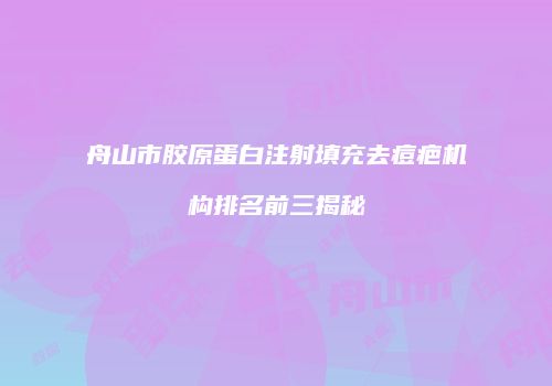 舟山市胶原蛋白注射填充去痘疤机构排名前三揭秘