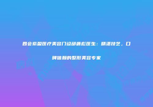 四会紫盈医疗美容门诊部唐彪医生：精湛技艺，口碑信赖的整形美容专家