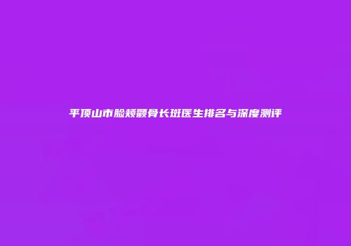 平顶山市脸颊颧骨长斑医生排名与深度测评