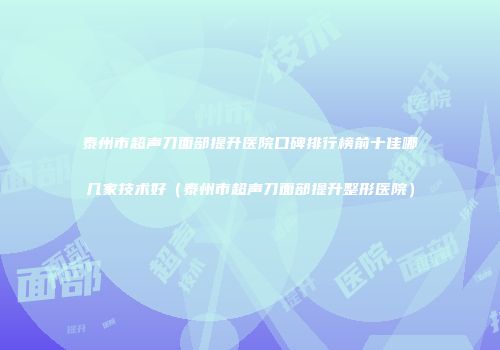 泰州市超声刀面部提升医院口碑排行榜前十佳哪几家技术好（泰州市超声刀面部提升整形医院）