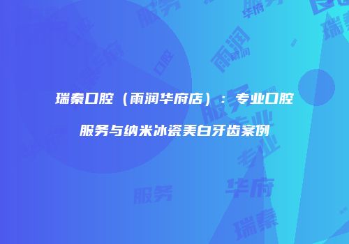 瑞秦口腔（雨润华府店）：专业口腔服务与纳米冰瓷美白牙齿案例