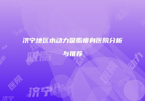济宁地区水动力吸脂瘦身医院分析与推荐