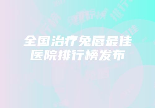 全国治疗兔唇最佳医院排行榜发布