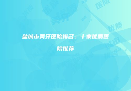 盐城市美牙医院排名：十家优质医院推荐