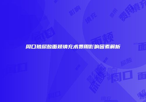 周口玻尿酸面颊填充术费用影响因素解析