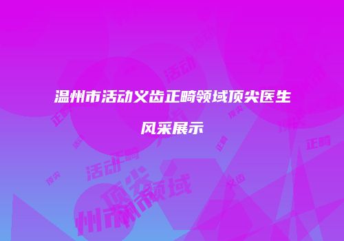 温州市活动义齿正畸领域顶尖医生风采展示