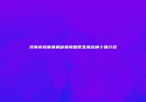 济南市轻度鼻翼缺损修复医生排名榜十强介绍