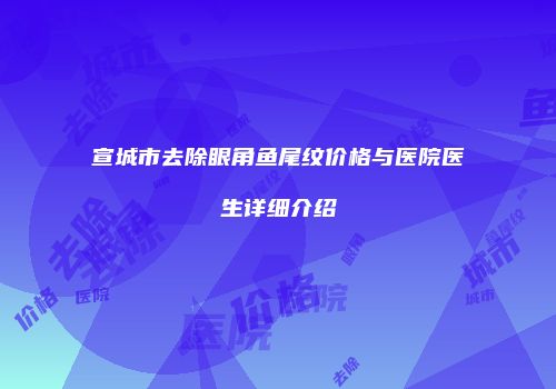 宣城市去除眼角鱼尾纹价格与医院医生详细介绍