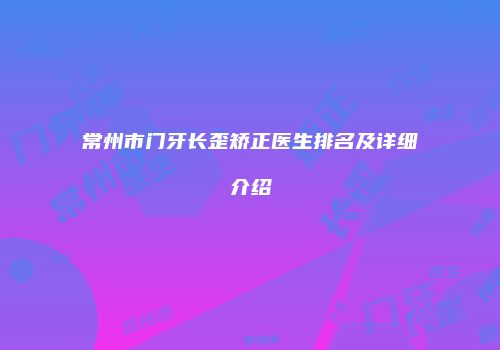 常州市门牙长歪矫正医生排名及详细介绍