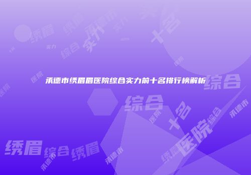 承德市绣眉眉医院综合实力前十名排行榜解析
