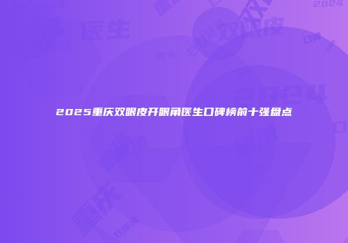 2025重庆双眼皮开眼角医生口碑榜前十强盘点
