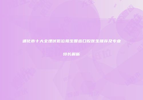 通化市十大全埋伏低位阻生智齿口腔医生推荐及专业特长解析