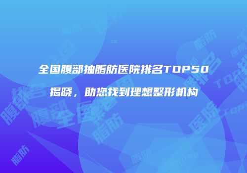全国腹部抽脂肪医院排名TOP50揭晓，助您找到理想整形机构