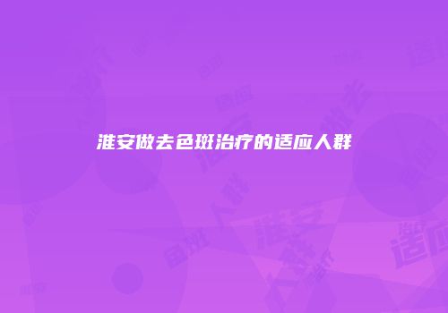 淮安做去色斑治疗的适应人群