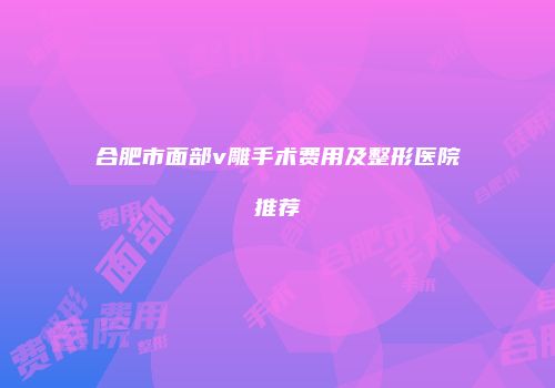 合肥市面部v雕手术费用及整形医院推荐