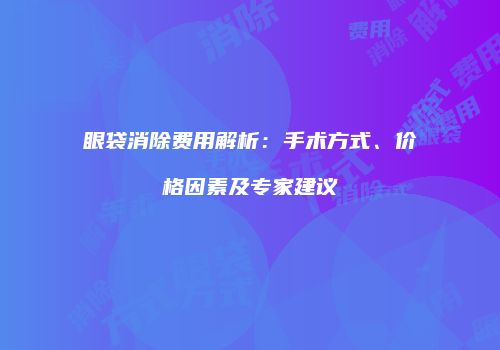 眼袋消除费用解析：手术方式、价格因素及专家建议