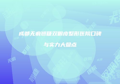 成都无痕翘睫双眼皮整形医院口碑与实力大盘点