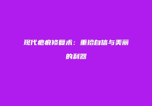 现代疤痕修复术：重拾自信与美丽的利器