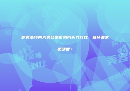 呼和浩特两大美容整形机构实力对比：选择哪家更明智？