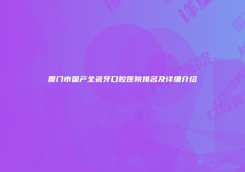 厦门市国产全瓷牙口腔医院排名及详细介绍