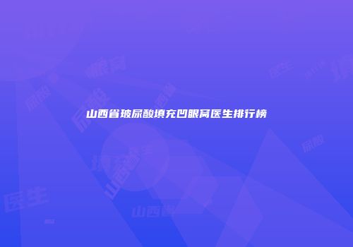 山西省玻尿酸填充凹眼窝医生排行榜