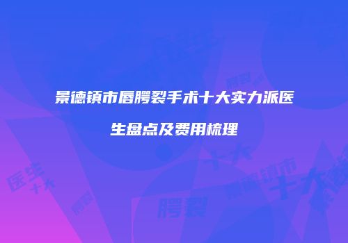 景德镇市唇腭裂手术十大实力派医生盘点及费用梳理