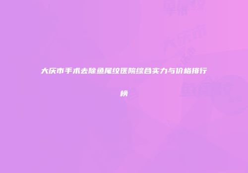 大庆市手术去除鱼尾纹医院综合实力与价格排行榜