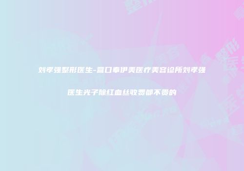刘孝强整形医生-营口奉伊美医疗美容诊所刘孝强医生光子除红血丝收费都不贵的