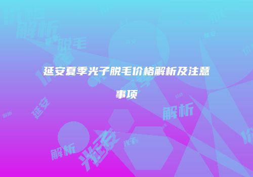延安夏季光子脱毛价格解析及注意事项