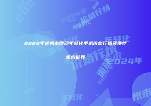 2025年郴州市面部年轻化手术价格行情及医疗机构推荐