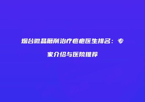 烟台微晶磨削治疗痘疤医生排名：专家介绍与医院推荐
