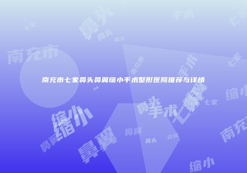 南充市七家鼻头鼻翼缩小手术整形医院推荐与详情