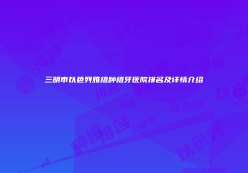 三明市以色列雅植种植牙医院排名及详情介绍
