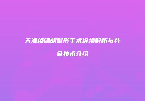 天津络腮胡整形手术价格解析与特色技术介绍