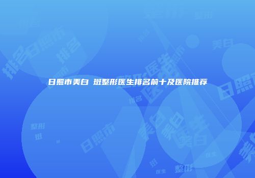 日照市美白袪斑整形医生排名前十及医院推荐