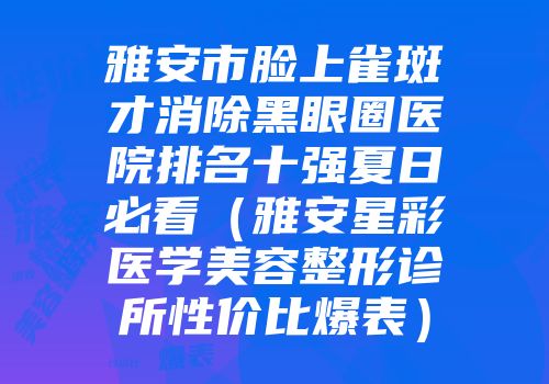 雅安市脸上雀斑才消除黑眼圈医院排名十强夏日必看（雅安星彩医学美容整形诊所性价比爆表）