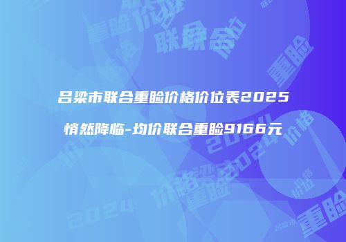吕梁市联合重睑价格价位表2025悄然降临-均价联合重睑9166元