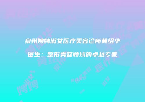 泉州娉娉淑女医疗美容诊所黄绍华医生：整形美容领域的卓越专家