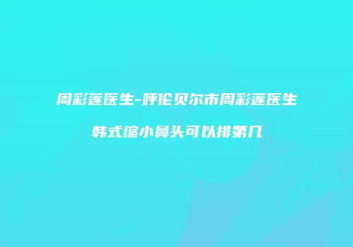 周彩莲医生-呼伦贝尔市周彩莲医生韩式缩小鼻头可以排第几