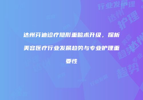 达州芬迪诊疗隐形重睑术升级，探析美容医疗行业发展趋势与专业护理重要性