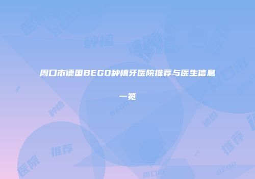 周口市德国BEGO种植牙医院推荐与医生信息一览