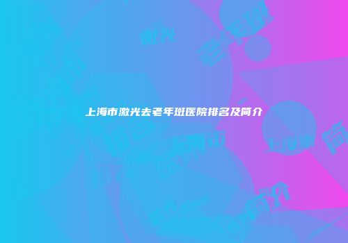 上海市激光去老年斑医院排名及简介
