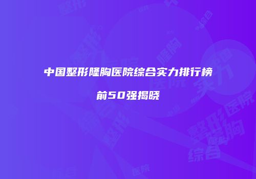 中国整形隆胸医院综合实力排行榜前50强揭晓